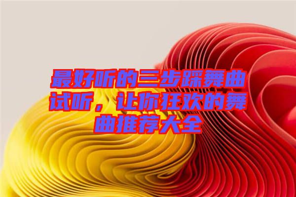 最好聽的三步踩舞曲試聽，讓你狂歡的舞曲推薦大全