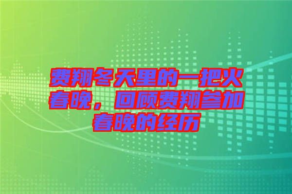 費(fèi)翔冬天里的一把火春晚，回顧費(fèi)翔參加春晚的經(jīng)歷
