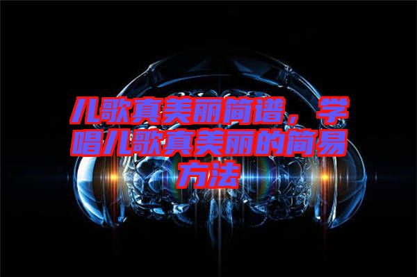 兒歌真美麗簡(jiǎn)譜，學(xué)唱兒歌真美麗的簡(jiǎn)易方法