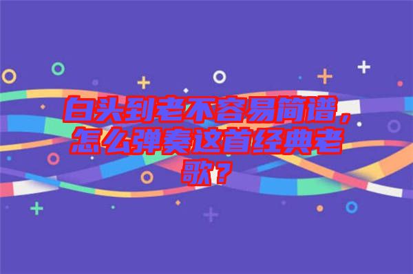 白頭到老不容易簡(jiǎn)譜，怎么彈奏這首經(jīng)典老歌？