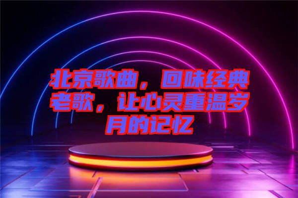 北京歌曲，回味經(jīng)典老歌，讓心靈重溫歲月的記憶
