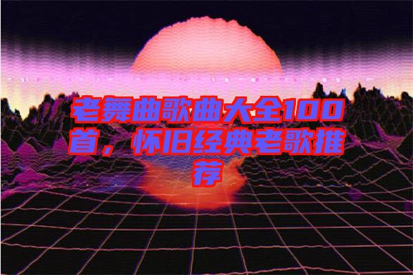 老舞曲歌曲大全100首，懷舊經(jīng)典老歌推薦