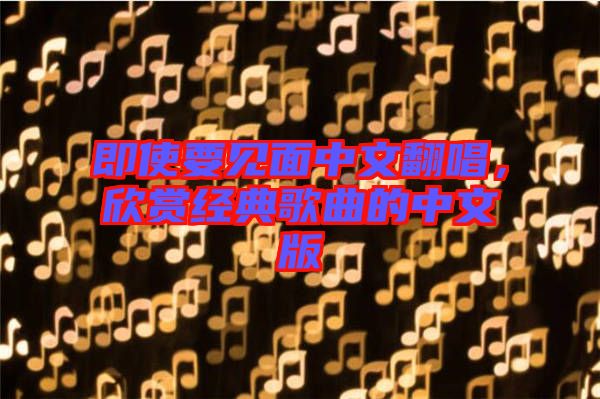 即使要見面中文翻唱，欣賞經(jīng)典歌曲的中文版