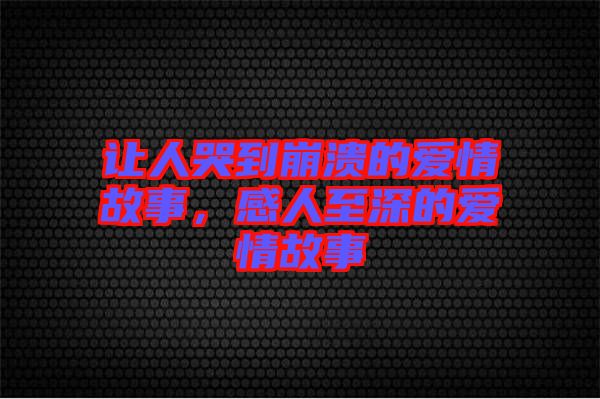 讓人哭到崩潰的愛情故事，感人至深的愛情故事