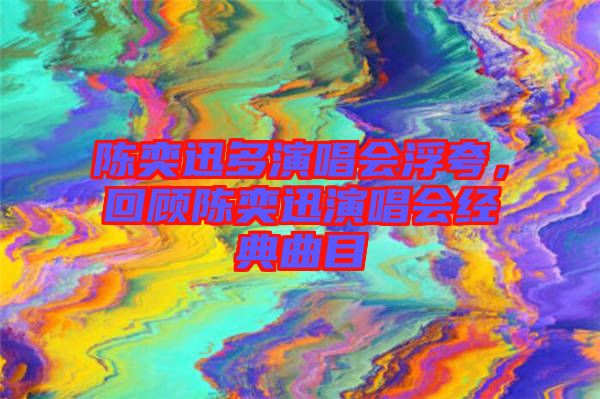陳奕迅多演唱會(huì)浮夸，回顧陳奕迅演唱會(huì)經(jīng)典曲目