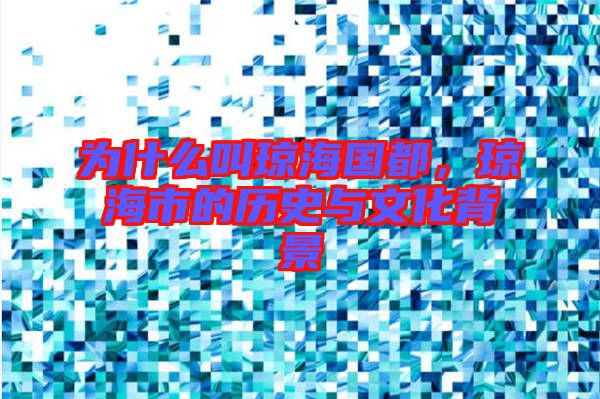 為什么叫瓊海國都，瓊海市的歷史與文化背景
