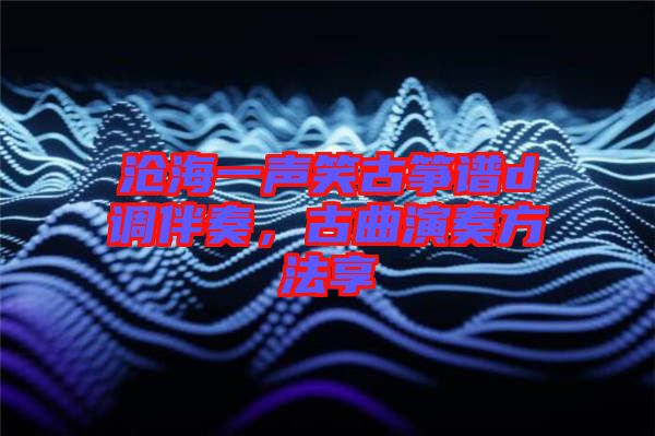 滄海一聲笑古箏譜d調(diào)伴奏，古曲演奏方法享