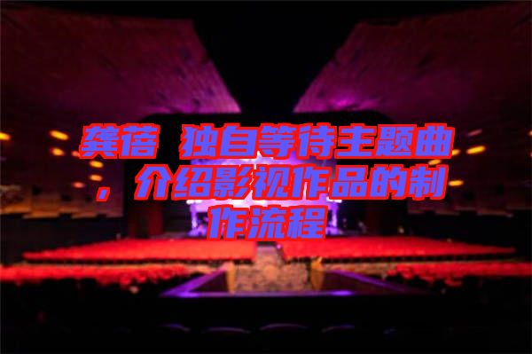 龔蓓苾獨(dú)自等待主題曲，介紹影視作品的制作流程