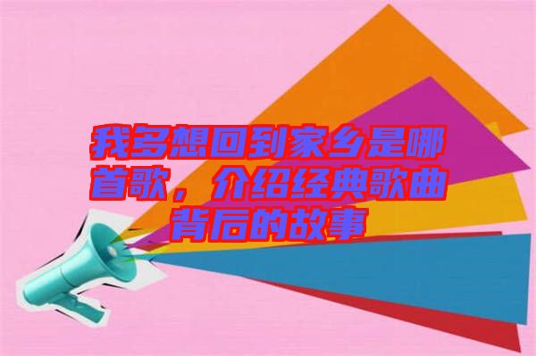 我多想回到家鄉(xiāng)是哪首歌，介紹經(jīng)典歌曲背后的故事