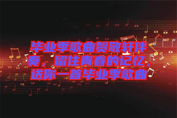 畢業(yè)季歌曲賀敬軒伴奏，留住青春的記憶，送你一首畢業(yè)季歌曲