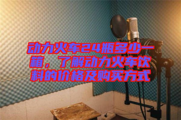 動(dòng)力火車24瓶多少一箱，了解動(dòng)力火車飲料的價(jià)格及購買方式