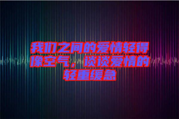 我們之間的愛(ài)情輕得像空氣，談?wù)剱?ài)情的輕重緩急