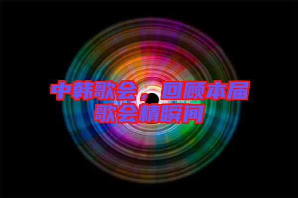 中韓歌會，回顧本屆歌會精瞬間