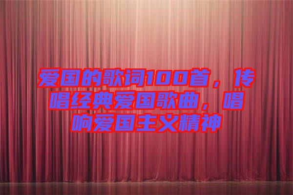 愛國的歌詞100首，傳唱經(jīng)典愛國歌曲，唱響愛國主義精神