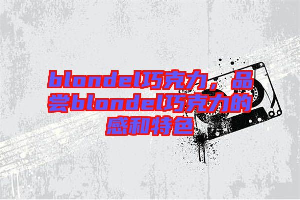 blondel巧克力，品嘗blondel巧克力的感和特色