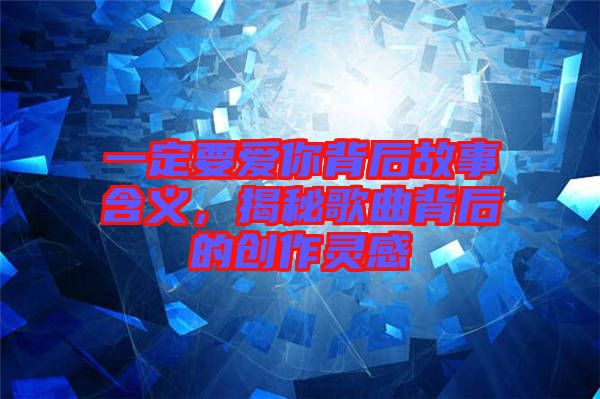 一定要愛你背后故事含義，揭秘歌曲背后的創(chuàng)作靈感