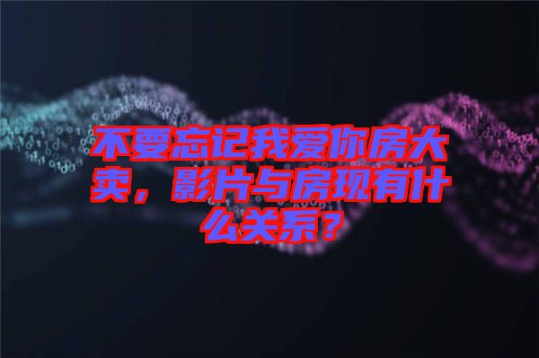 不要忘記我愛你房大賣，影片與房現(xiàn)有什么關(guān)系？