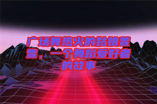 廣場(chǎng)舞熱火的姑娘萱萱，一個(gè)舞蹈愛(ài)好者的故事