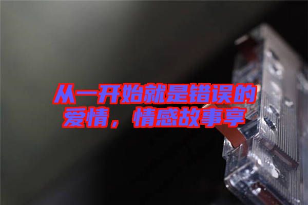 從一開始就是錯誤的愛情，情感故事享