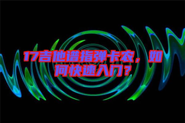 17吉他譜指彈卡農(nóng)，如何快速入門？