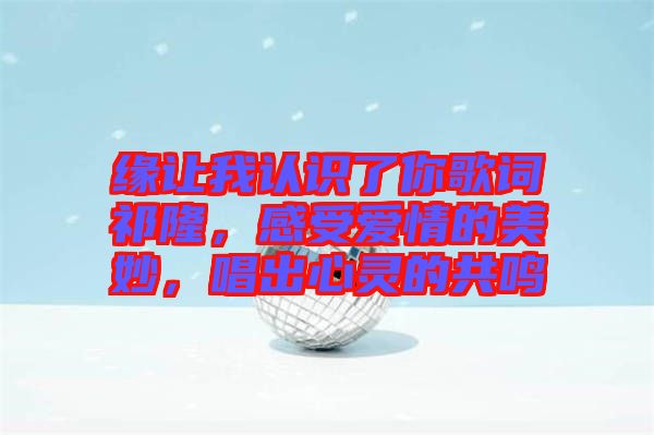 緣讓我認識了你歌詞祁隆，感受愛情的美妙，唱出心靈的共鳴