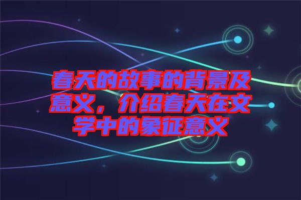 春天的故事的背景及意義，介紹春天在文學(xué)中的象征意義
