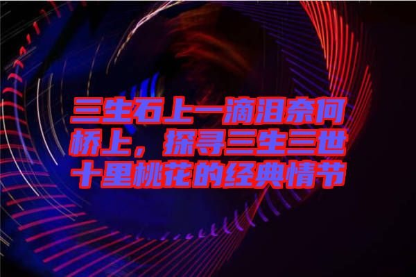 三生石上一滴淚奈何橋上，探尋三生三世十里桃花的經(jīng)典情節(jié)