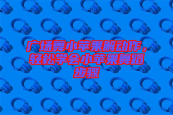 廣場(chǎng)舞小蘋(píng)果解動(dòng)作，輕松學(xué)會(huì)小蘋(píng)果舞蹈步驟