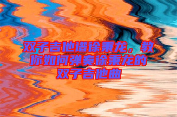 雙子吉他譜徐秉龍，教你如何彈奏徐秉龍的雙子吉他曲