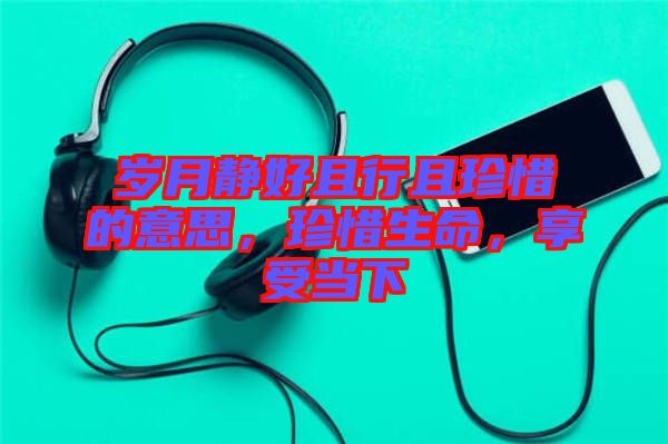 歲月靜好且行且珍惜的意思，珍惜生命，享受當(dāng)下
