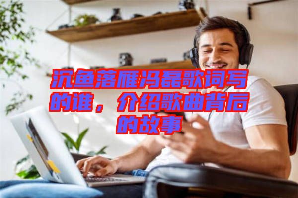 沉魚(yú)落雁馮磊歌詞寫(xiě)的誰(shuí)，介紹歌曲背后的故事