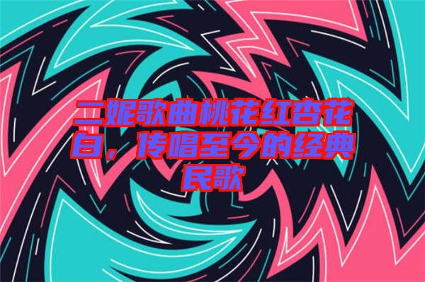 二妮歌曲桃花紅杏花白，傳唱至今的經(jīng)典民歌