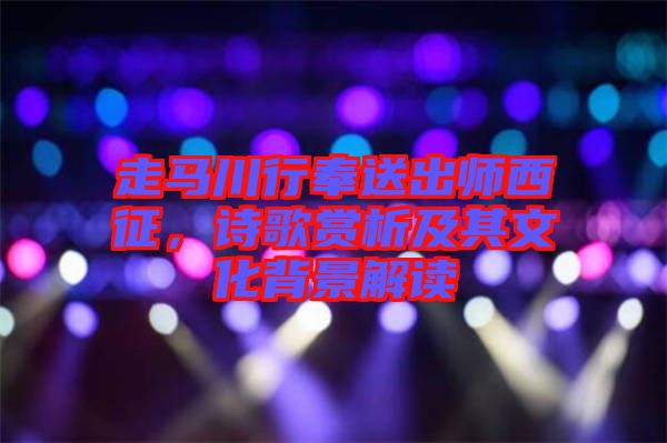 走馬川行奉送出師西征，詩歌賞析及其文化背景解讀