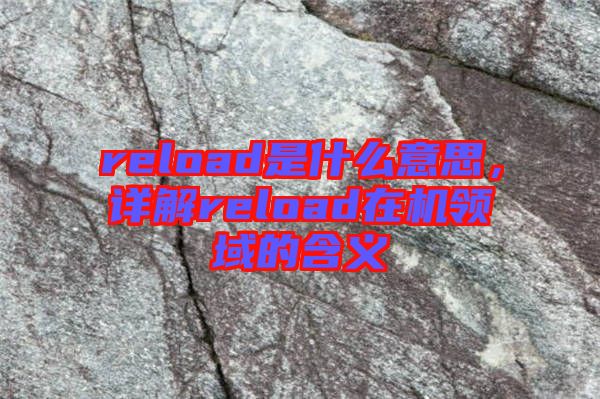 reload是什么意思，詳解reload在機(jī)領(lǐng)域的含義