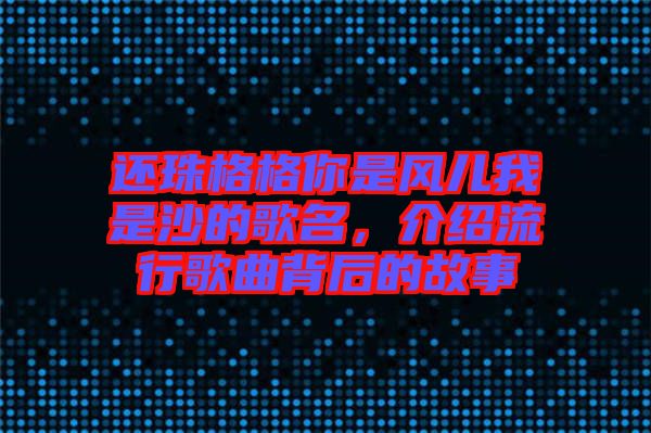 還珠格格你是風(fēng)兒我是沙的歌名，介紹流行歌曲背后的故事