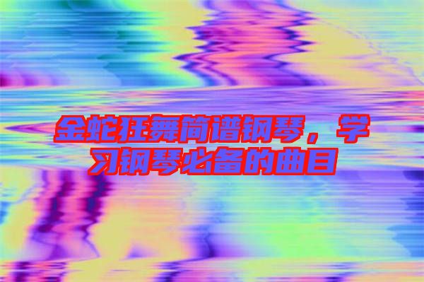 金蛇狂舞簡(jiǎn)譜鋼琴，學(xué)習(xí)鋼琴必備的曲目