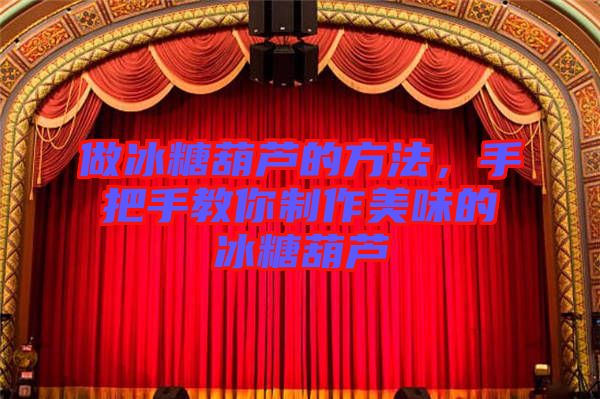 做冰糖葫蘆的方法，手把手教你制作美味的冰糖葫蘆