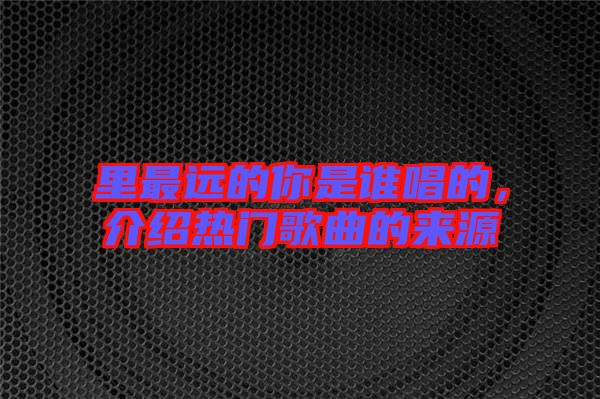 里最遠(yuǎn)的你是誰唱的，介紹熱門歌曲的來源