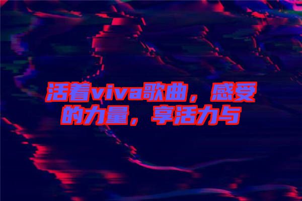 活著viva歌曲，感受的力量，享活力與