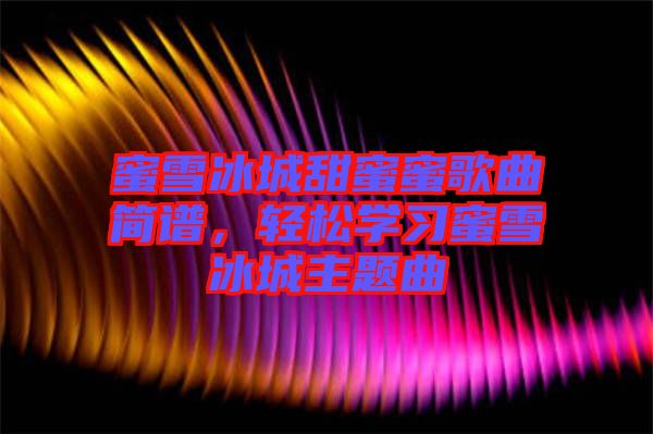 蜜雪冰城甜蜜蜜歌曲簡(jiǎn)譜，輕松學(xué)習(xí)蜜雪冰城主題曲