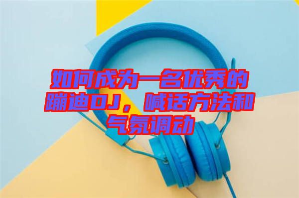 如何成為一名優(yōu)秀的蹦迪DJ，喊話方法和氣氛調動