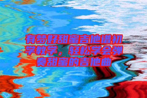 有夢(mèng)好甜蜜吉他譜初學(xué)教學(xué)，輕松學(xué)會(huì)彈奏甜蜜的吉他曲