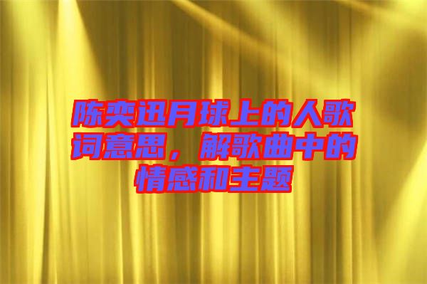 陳奕迅月球上的人歌詞意思，解歌曲中的情感和主題
