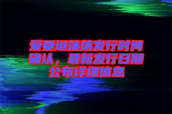 愛要坦蕩蕩發(fā)行時(shí)間確認(rèn)，最新發(fā)行日期公布詳細(xì)信息