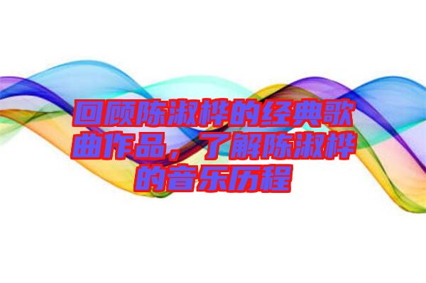 回顧陳淑樺的經(jīng)典歌曲作品，了解陳淑樺的音樂歷程
