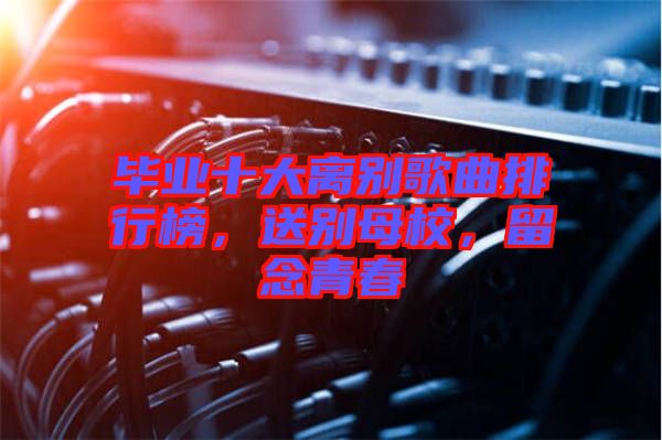 畢業(yè)十大離別歌曲排行榜，送別母校，留念青春