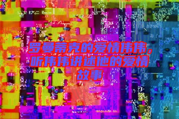 羅曼蒂克的愛情偉偉，聽偉偉講述他的愛情故事