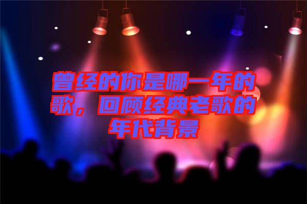 曾經(jīng)的你是哪一年的歌，回顧經(jīng)典老歌的年代背景