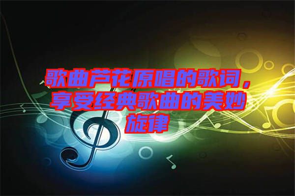 歌曲蘆花原唱的歌詞，享受經(jīng)典歌曲的美妙旋律