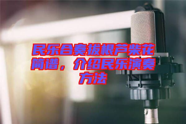 民樂(lè)合奏拔根蘆柴花簡(jiǎn)譜，介紹民樂(lè)演奏方法